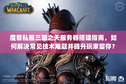 魔兽私服三国之天服务器搭建指南，如何解决常见技术难题并提升玩家留存？