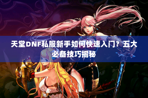 天堂DNF私服新手如何快速入门？五大必备技巧揭秘