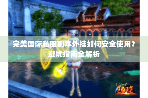 完美国际私服副本外挂如何安全使用？避坑指南全解析