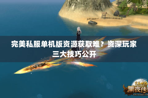完美私服单机版资源获取难？资深玩家三大技巧公开