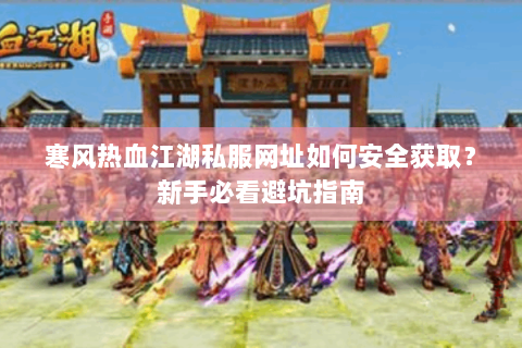 寒风热血江湖私服网址如何安全获取？新手必看避坑指南