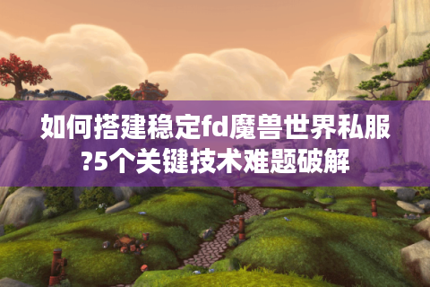 如何搭建稳定fd魔兽世界私服?5个关键技术难题破解