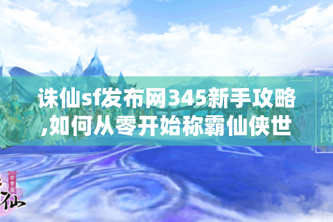 诛仙sf发布网345新手攻略,如何从零开始称霸仙侠世界?