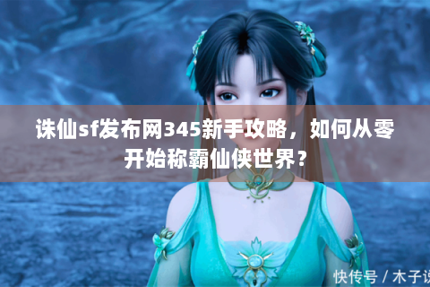 诛仙sf发布网345新手攻略，如何从零开始称霸仙侠世界？