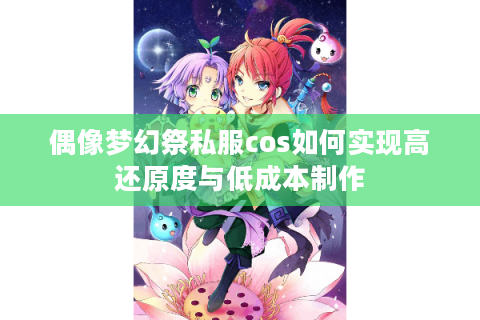 偶像梦幻祭私服cos如何实现高还原度与低成本制作