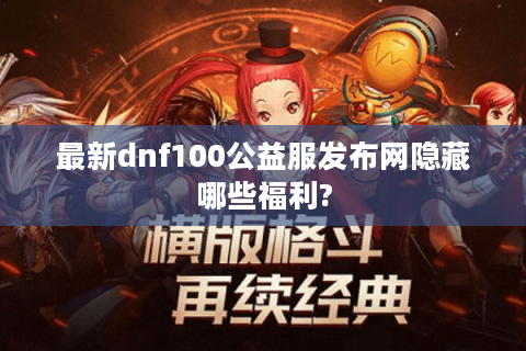最新dnf100公益服发布网隐藏哪些福利?