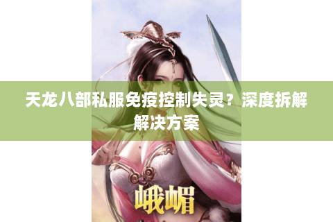 天龙八部私服免疫控制失灵？深度拆解解决方案