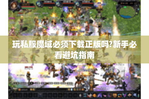 玩私服魔域必须下载正版吗?新手必看避坑指南