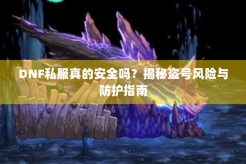 DNF私服真的安全吗？揭秘盗号风险与防护指南
