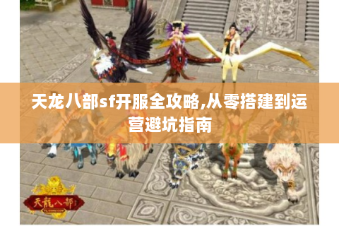 天龙八部sf开服全攻略,从零搭建到运营避坑指南