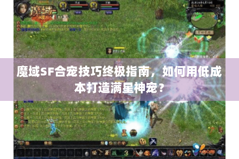 魔域SF合宠技巧终极指南，如何用低成本打造满星神宠？