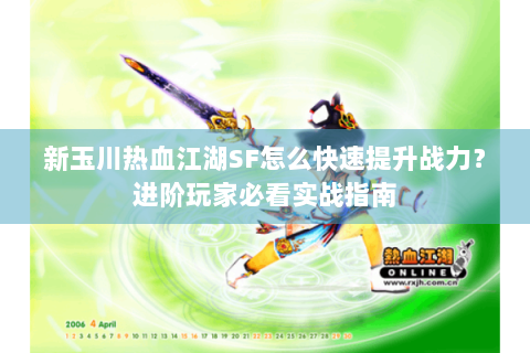 新玉川热血江湖SF怎么快速提升战力？进阶玩家必看实战指南