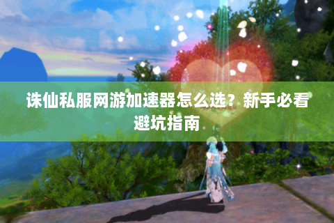 诛仙私服网游加速器怎么选？新手必看避坑指南