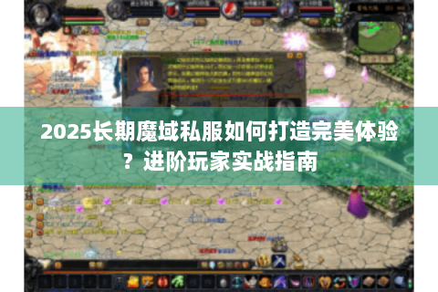2025长期魔域私服如何打造完美体验？进阶玩家实战指南
