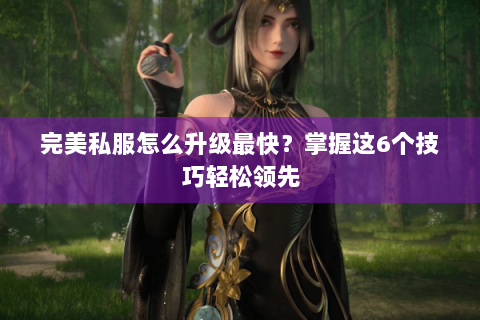 完美私服怎么升级最快？掌握这6个技巧轻松领先