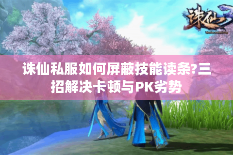 诛仙私服如何屏蔽技能读条?三招解决卡顿与PK劣势