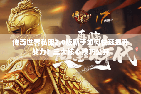 传奇世界私服2.0版新手如何快速提升战力？三大核心技巧公开