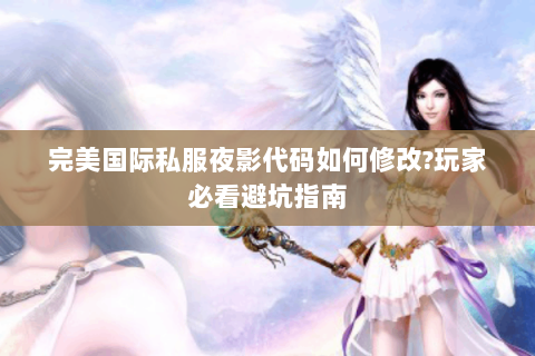 完美国际私服夜影代码如何修改?玩家必看避坑指南
