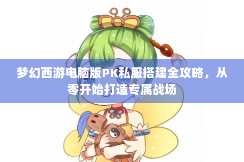 梦幻西游电脑版PK私服搭建全攻略，从零开始打造专属战场