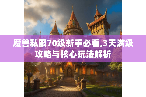 魔兽私服70级新手必看,3天满级攻略与核心玩法解析