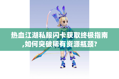 热血江湖私服闪卡获取终极指南,如何突破稀有资源瓶颈?