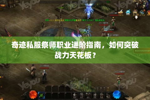 奇迹私服祭师职业进阶指南，如何突破战力天花板？