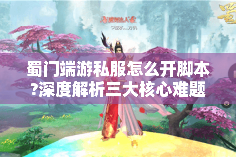蜀门端游私服怎么开脚本?深度解析三大核心难题