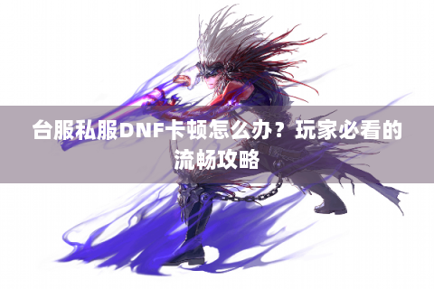 台服私服DNF卡顿怎么办？玩家必看的流畅攻略