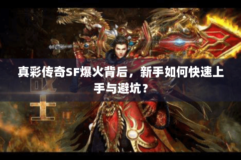 真彩传奇SF爆火背后，新手如何快速上手与避坑？