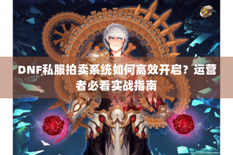 DNF私服拍卖系统如何高效开启？运营者必看实战指南