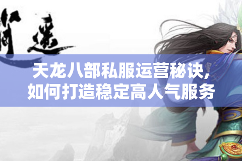天龙八部私服运营秘诀,如何打造稳定高人气服务器?