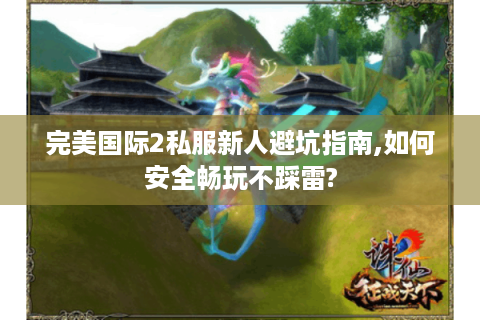 完美国际2私服新人避坑指南,如何安全畅玩不踩雷?