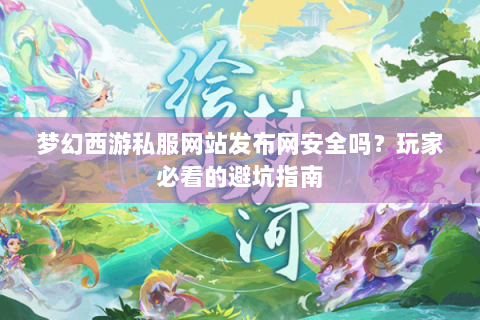梦幻西游私服网站发布网安全吗？玩家必看的避坑指南