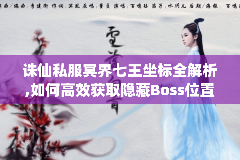 诛仙私服冥界七王坐标全解析,如何高效获取隐藏Boss位置?