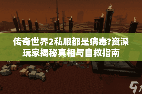 传奇世界2私服都是病毒?资深玩家揭秘真相与自救指南