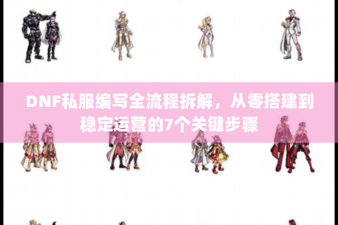 DNF私服编写全流程拆解，从零搭建到稳定运营的7个关键步骤