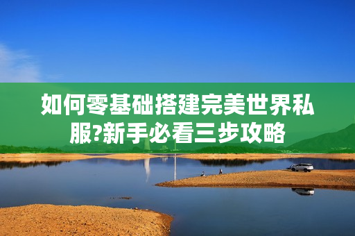 如何零基础搭建完美世界私服?新手必看三步攻略