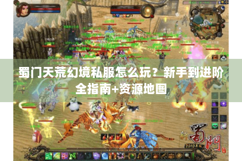 蜀门天荒幻境私服怎么玩？新手到进阶全指南+资源地图