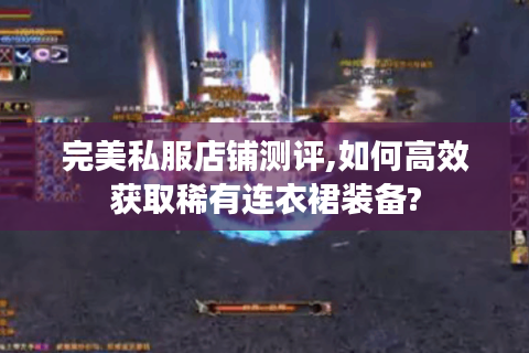 完美私服店铺测评,如何高效获取稀有连衣裙装备?