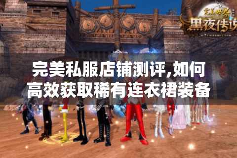 完美私服店铺测评,如何高效获取稀有连衣裙装备?