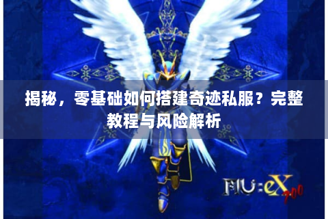 揭秘，零基础如何搭建奇迹私服？完整教程与风险解析
