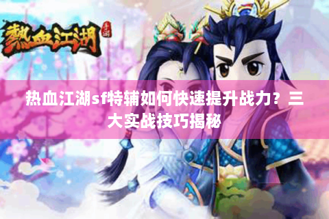 热血江湖sf特辅如何快速提升战力？三大实战技巧揭秘