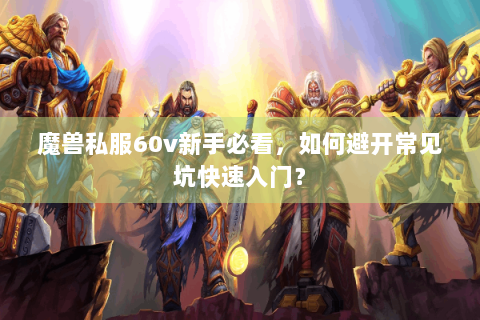 魔兽私服60v新手必看，如何避开常见坑快速入门？