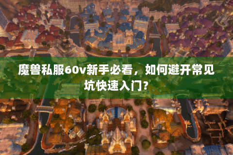 魔兽私服60v新手必看，如何避开常见坑快速入门？