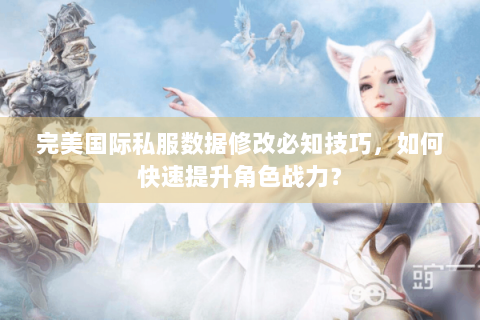 完美国际私服数据修改必知技巧，如何快速提升角色战力？