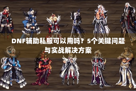 DNF辅助私服可以用吗？5个关键问题与实战解决方案