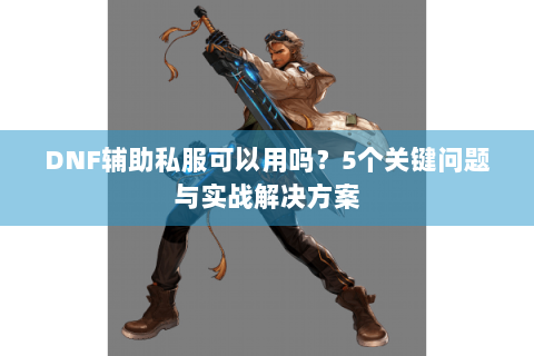 DNF辅助私服可以用吗？5个关键问题与实战解决方案