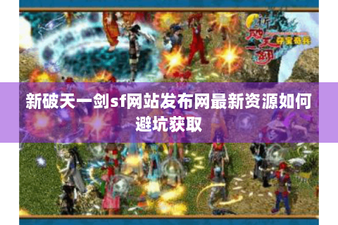 新破天一剑sf网站发布网最新资源如何避坑获取