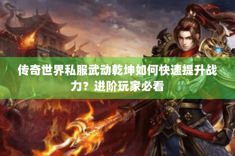 传奇世界私服武动乾坤如何快速提升战力？进阶玩家必看