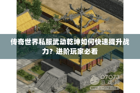 传奇世界私服武动乾坤如何快速提升战力？进阶玩家必看